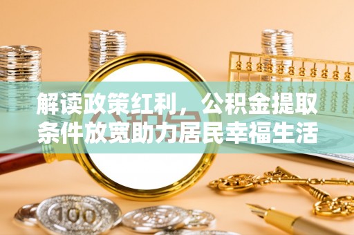 德州解读政策红利，公积金提取条件放宽助力居民幸福生活