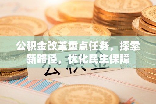 德州公积金改革重点任务，探索新路径，优化民生保障