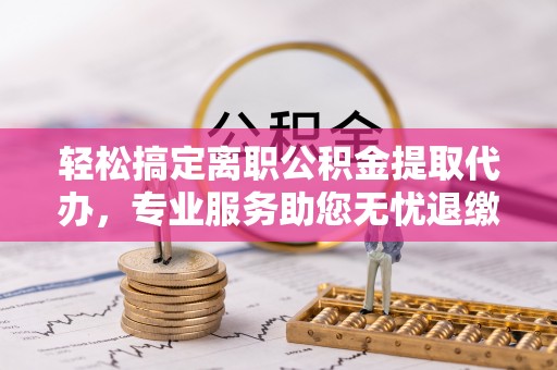 德州轻松搞定离职公积金提取代办，专业服务助您无忧退缴