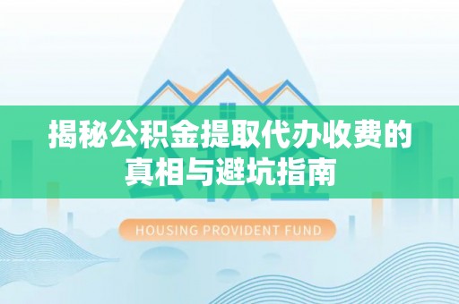 德州揭秘公积金提取代办收费的真相与避坑指南