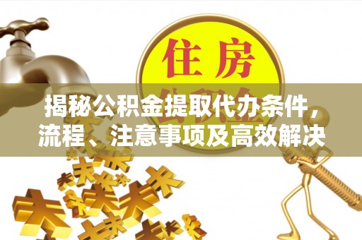 德州揭秘公积金提取代办条件，流程、注意事项及高效解决方案