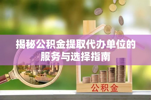 德州揭秘公积金提取代办单位的服务与选择指南