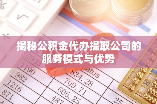 德州揭秘公积金代办提取公司的服务模式与优势
