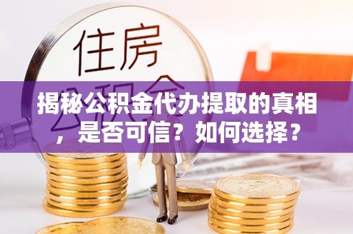 德州揭秘公积金代办提取的真相，是否可信？如何选择？