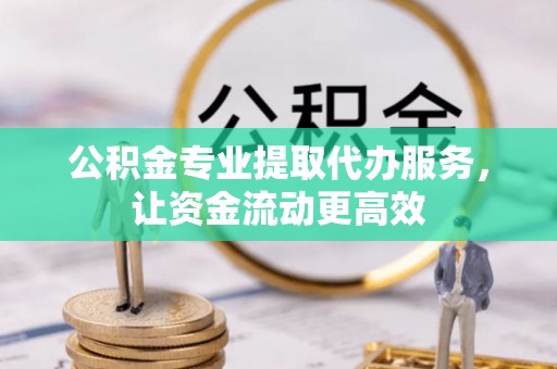 德州公积金专业提取代办服务，让资金流动更高效