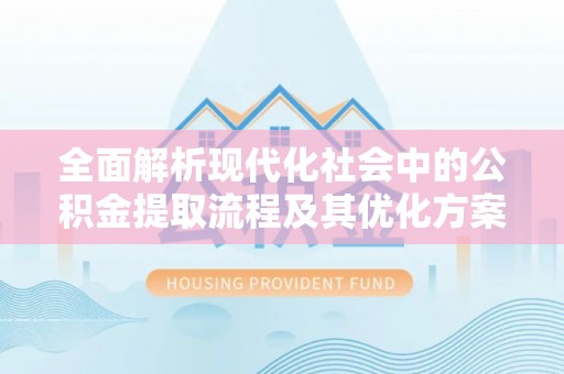德州全面解析现代化社会中的公积金提取流程及其优化方案