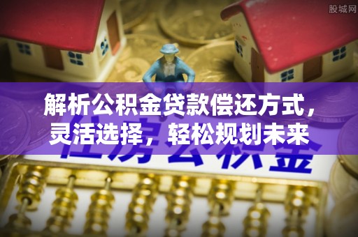 德州解析公积金贷款偿还方式，灵活选择，轻松规划未来