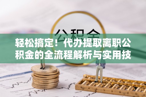 德州轻松搞定！代办提取离职公积金的全流程解析与实用技巧