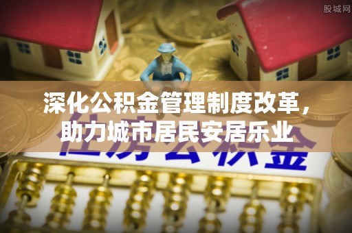德州深化公积金管理制度改革，助力城市居民安居乐业