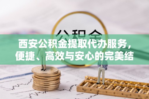 德州西安公积金提取代办服务，便捷、高效与安心的完美结合