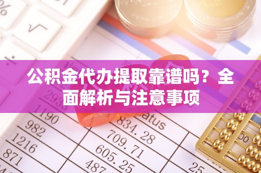 德州公积金代办提取靠谱吗？全面解析与注意事项
