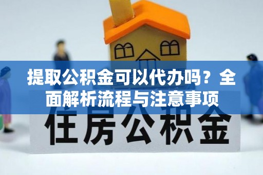 德州提取公积金可以代办吗？全面解析流程与注意事项