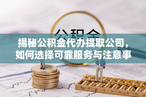 德州揭秘公积金代办提取公司，如何选择可靠服务与注意事项