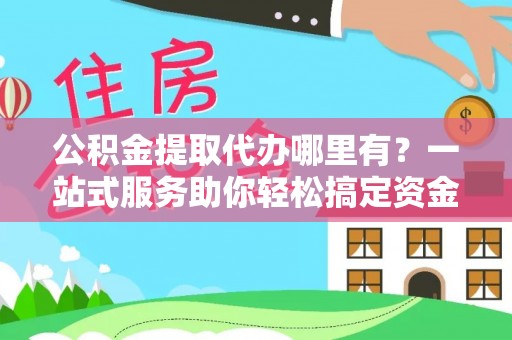 德州公积金提取代办哪里有？一站式服务助你轻松搞定资金难题