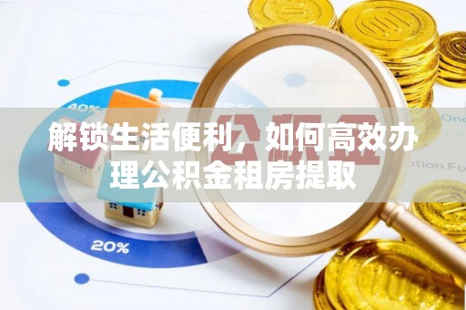 德州解锁生活便利，如何高效办理公积金租房提取