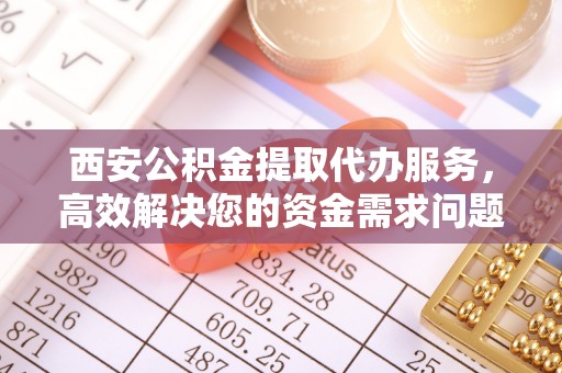 德州西安公积金提取代办服务，高效解决您的资金需求问题
