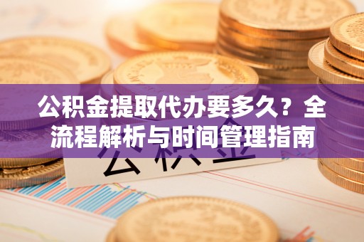 德州公积金提取代办要多久？全流程解析与时间管理指南