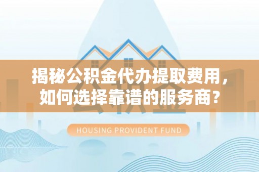德州揭秘公积金代办提取费用，如何选择靠谱的服务商？