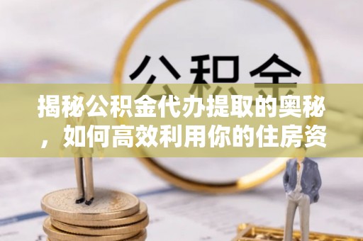 德州揭秘公积金代办提取的奥秘，如何高效利用你的住房资金