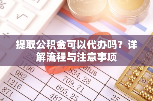 德州提取公积金可以代办吗？详解流程与注意事项