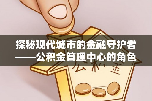 德州探秘现代城市的金融守护者——公积金管理中心的角色与使命