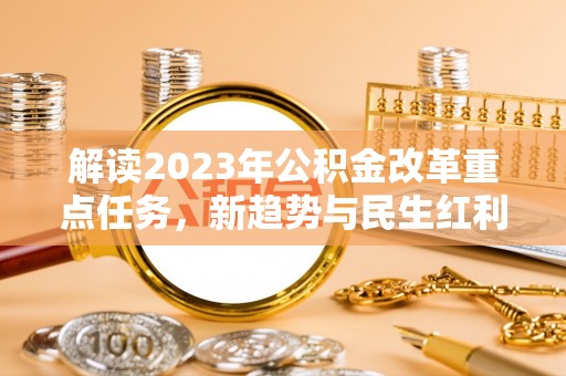 德州解读2023年公积金改革重点任务，新趋势与民生红利