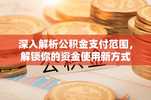 德州深入解析公积金支付范围，解锁你的资金使用新方式