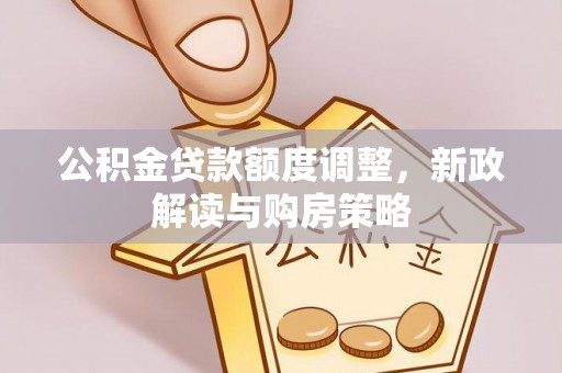 德州公积金贷款额度调整，新政解读与购房策略