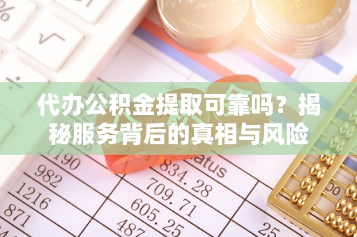 德州代办公积金提取可靠吗？揭秘服务背后的真相与风险
