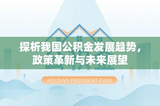 德州探析我国公积金发展趋势，政策革新与未来展望