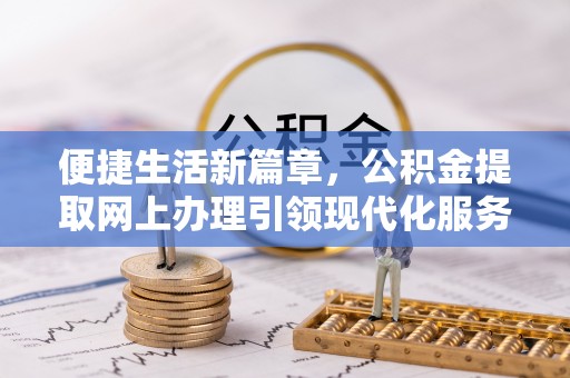德州便捷生活新篇章，公积金提取网上办理引领现代化服务