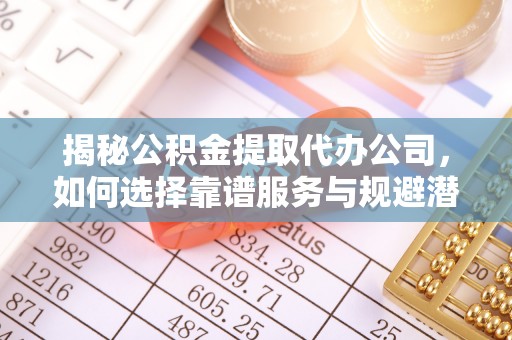 德州揭秘公积金提取代办公司，如何选择靠谱服务与规避潜在风险