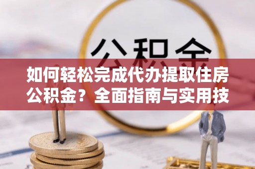 德州如何轻松完成代办提取住房公积金？全面指南与实用技巧