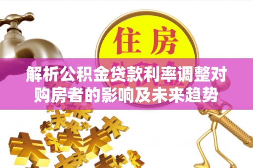 德州解析公积金贷款利率调整对购房者的影响及未来趋势
