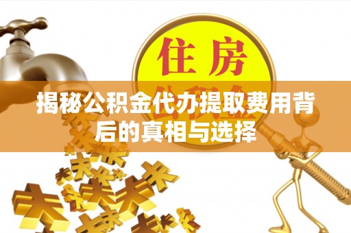 德州揭秘公积金代办提取费用背后的真相与选择