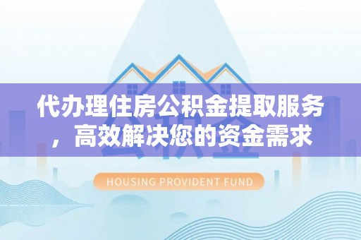 德州代办理住房公积金提取服务，高效解决您的资金需求