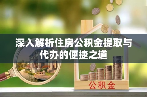 德州深入解析住房公积金提取与代办的便捷之道