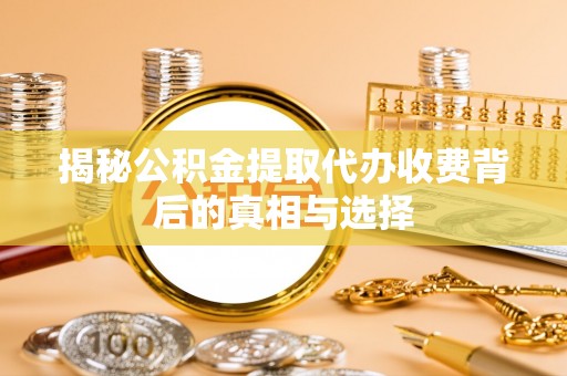 德州揭秘公积金提取代办收费背后的真相与选择