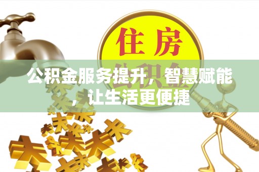 德州公积金服务提升，智慧赋能，让生活更便捷
