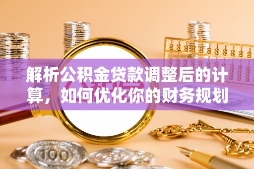 德州解析公积金贷款调整后的计算，如何优化你的财务规划