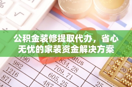 德州公积金装修提取代办，省心无忧的家装资金解决方案