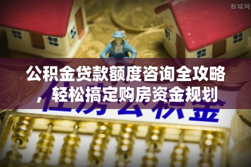 德州公积金贷款额度咨询全攻略，轻松搞定购房资金规划