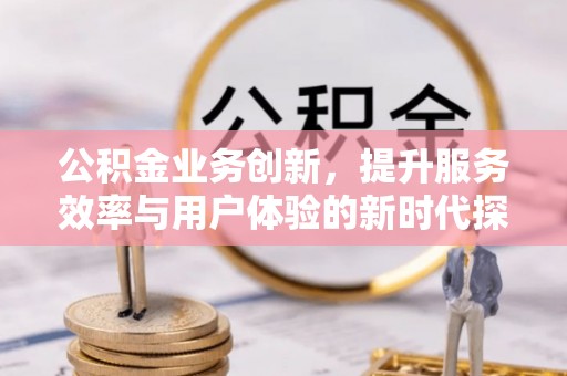 德州公积金业务创新，提升服务效率与用户体验的新时代探索