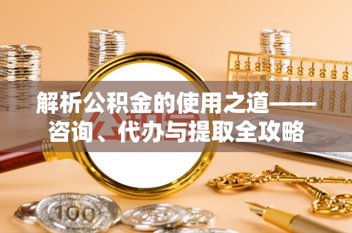 德州解析公积金的使用之道——咨询、代办与提取全攻略