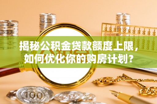 德州揭秘公积金贷款额度上限，如何优化你的购房计划？