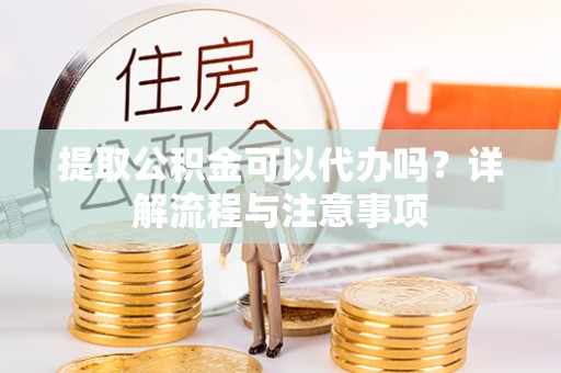德州提取公积金可以代办吗？详解流程与注意事项