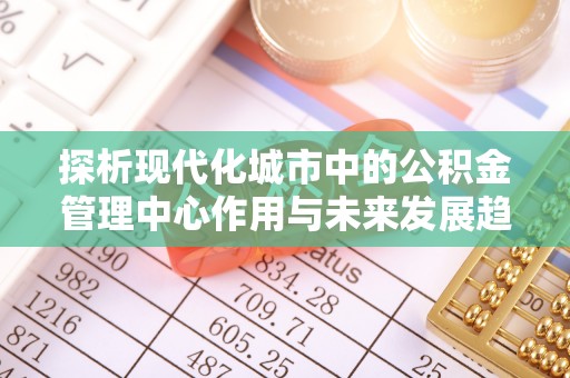 德州探析现代化城市中的公积金管理中心作用与未来发展趋势