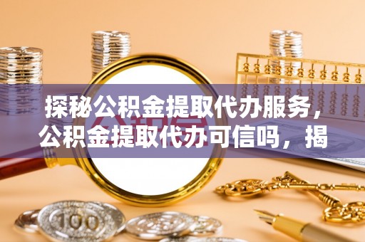 德州探秘公积金提取代办服务，公积金提取代办可信吗，揭秘真相与选择指南