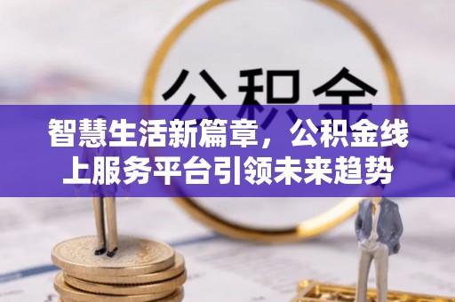 德州智慧生活新篇章，公积金线上服务平台引领未来趋势