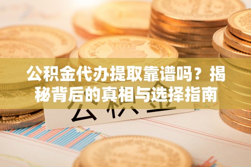 德州公积金代办提取靠谱吗？揭秘背后的真相与选择指南